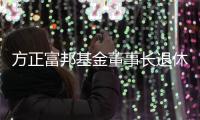 方正富邦基金董事长退休离任